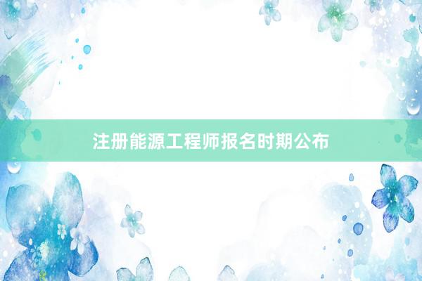 注册能源工程师报名时期公布