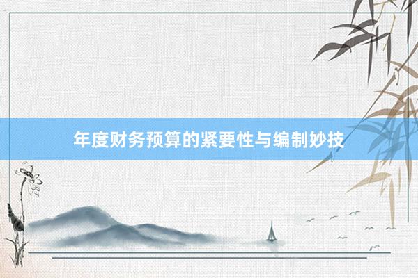 年度财务预算的紧要性与编制妙技