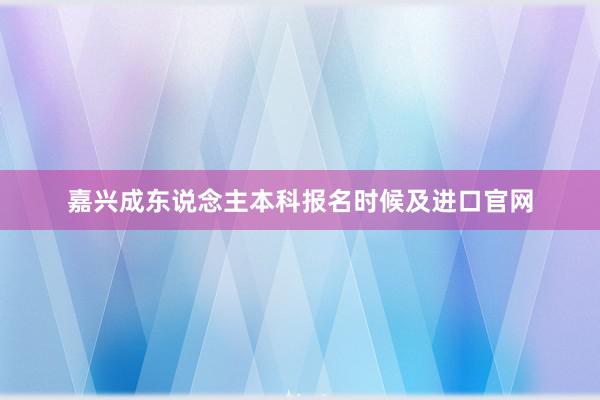 嘉兴成东说念主本科报名时候及进口官网