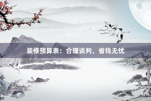 装修预算表：合理谈判，省钱无忧