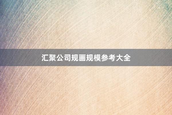 汇聚公司规画规模参考大全