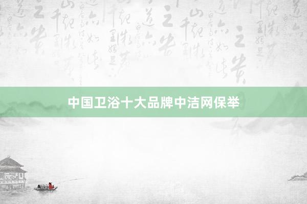 中国卫浴十大品牌中洁网保举