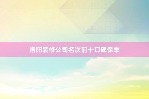洛阳装修公司名次前十口碑保举