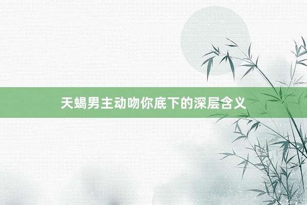 天蝎男主动吻你底下的深层含义
