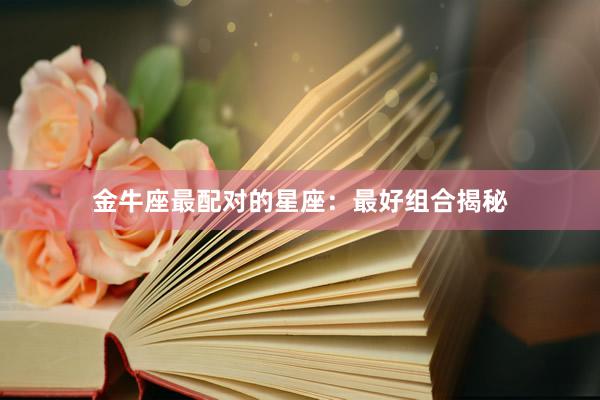 金牛座最配对的星座：最好组合揭秘