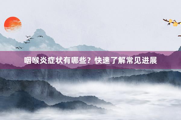 咽喉炎症状有哪些？快速了解常见进展