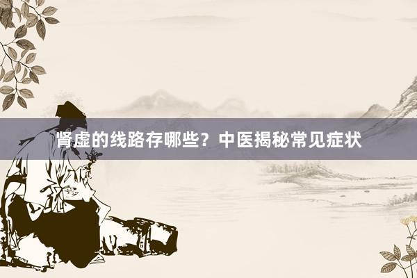肾虚的线路存哪些？中医揭秘常见症状