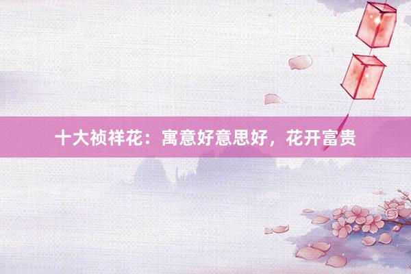 十大祯祥花：寓意好意思好，花开富贵