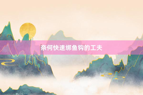 奈何快速绑鱼钩的工夫