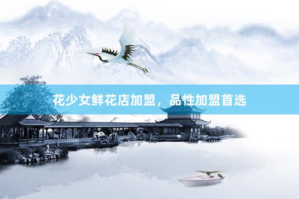 花少女鲜花店加盟，品性加盟首选