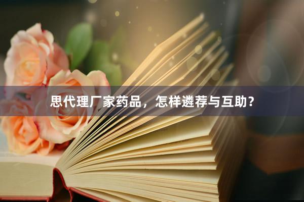 思代理厂家药品，怎样遴荐与互助？