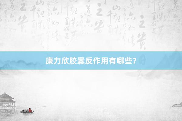 康力欣胶囊反作用有哪些？