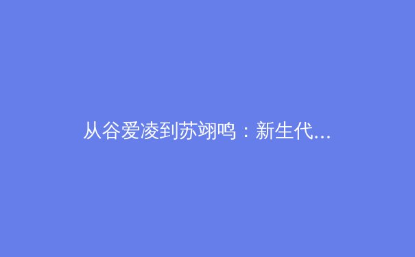 从谷爱凌到苏翊鸣：新生代运动员如何重塑中国体育的国际形象与商业价值 - 3