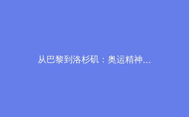 从巴黎到洛杉矶：奥运精神的传承与现代体育的商业变革
