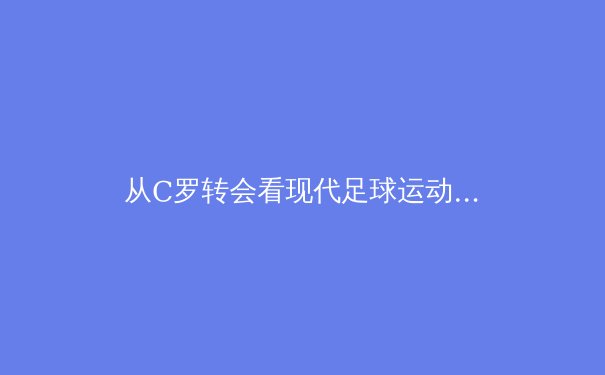 从C罗转会看现代足球运动员的职业规划与品牌价值重塑