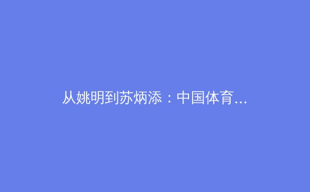 从姚明到苏炳添：中国体育的国际影响力变迁与未来展望 - 2
