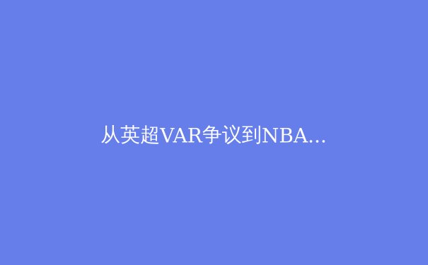 从英超VAR争议到NBA负荷管理：现代体育技术伦理与竞技本质的博弈 - 4