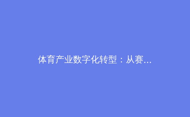 体育产业数字化转型：从赛事直播到互动生态的深刻变革