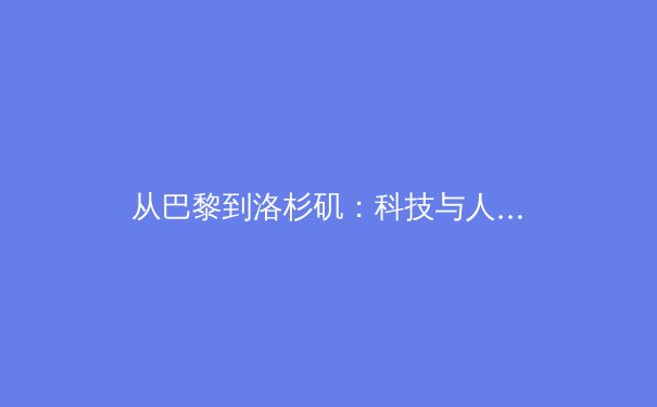 从巴黎到洛杉矶：科技与人文交织下的奥运新叙事 - 4