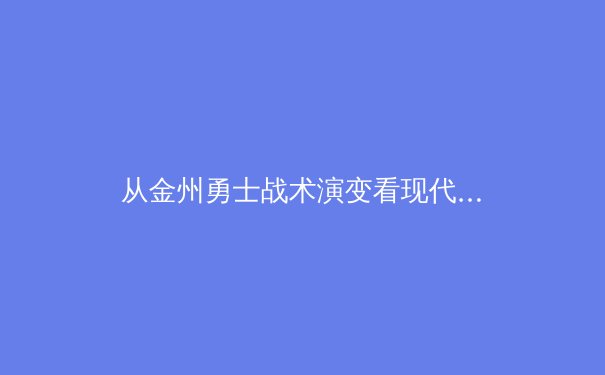 从金州勇士战术演变看现代篮球空间革命：数据分析揭示三分时代胜负密码