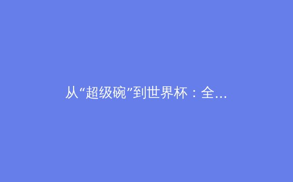 从“超级碗”到世界杯：全球体育盛宴背后的经济与文化驱动力 - 4