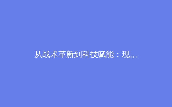从战术革新到科技赋能：现代足球的智能化转型之路 - 4
