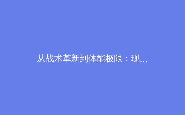 从战术革新到体能极限：现代足球高位逼抢的演变与未来趋势 - 4